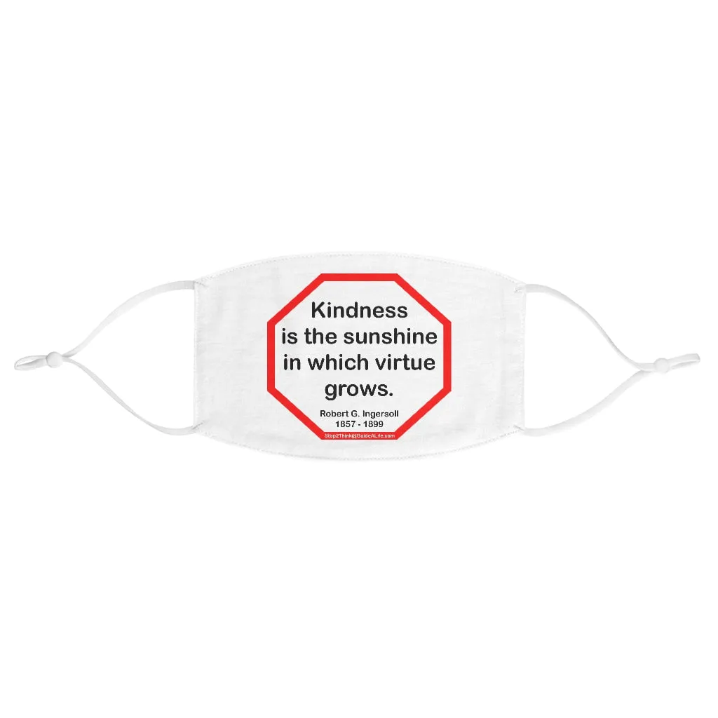 Kindness is the sunshine in which virtue grows.  -  Robert G. Ingersoll  1857 - 1899  - B4Uspeak Make a Statement Fabric Face Mask wht