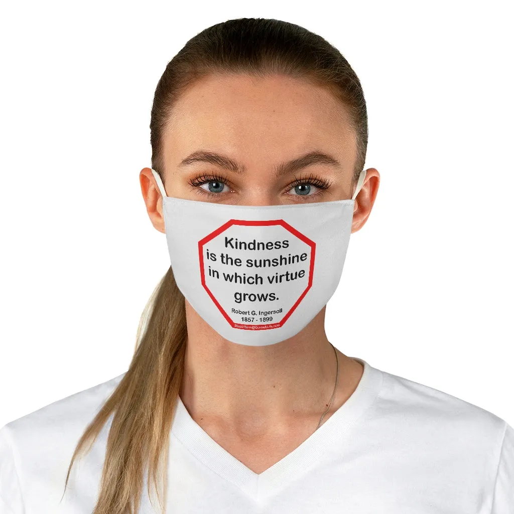 Kindness is the sunshine in which virtue grows.  -  Robert G. Ingersoll  1857 - 1899  - B4Uspeak Make a Statement Fabric Face Mask wht